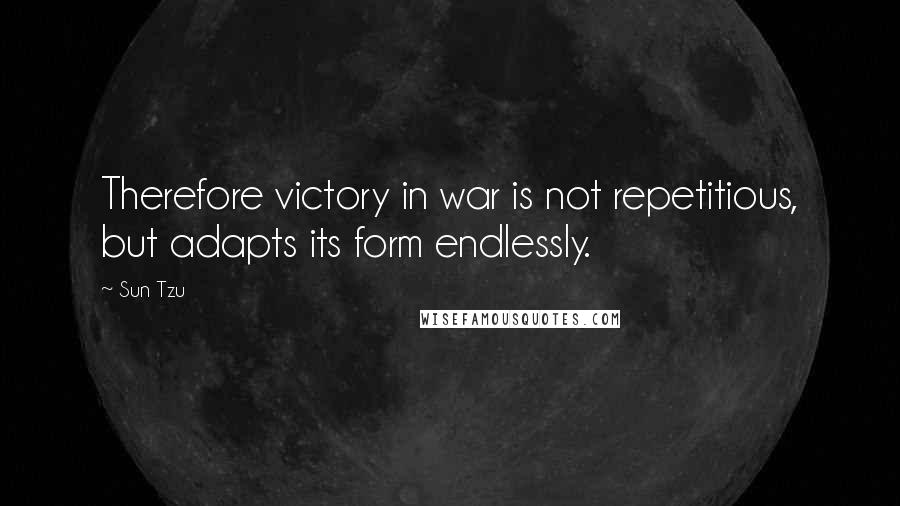 Sun Tzu Quotes: Therefore victory in war is not repetitious, but adapts its form endlessly.