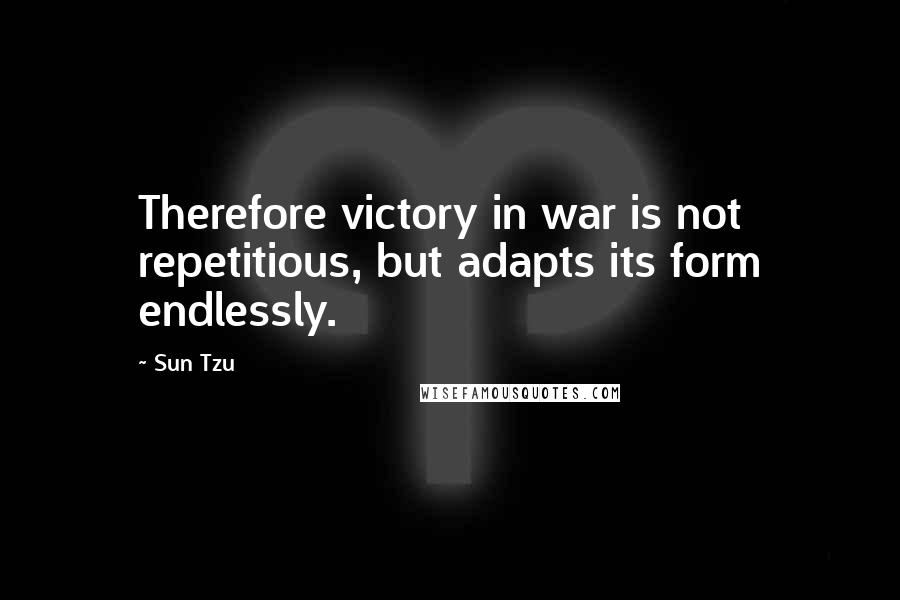 Sun Tzu Quotes: Therefore victory in war is not repetitious, but adapts its form endlessly.