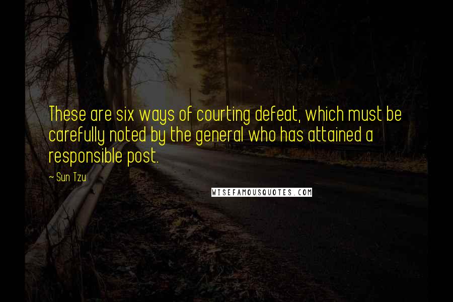 Sun Tzu Quotes: These are six ways of courting defeat, which must be carefully noted by the general who has attained a responsible post.