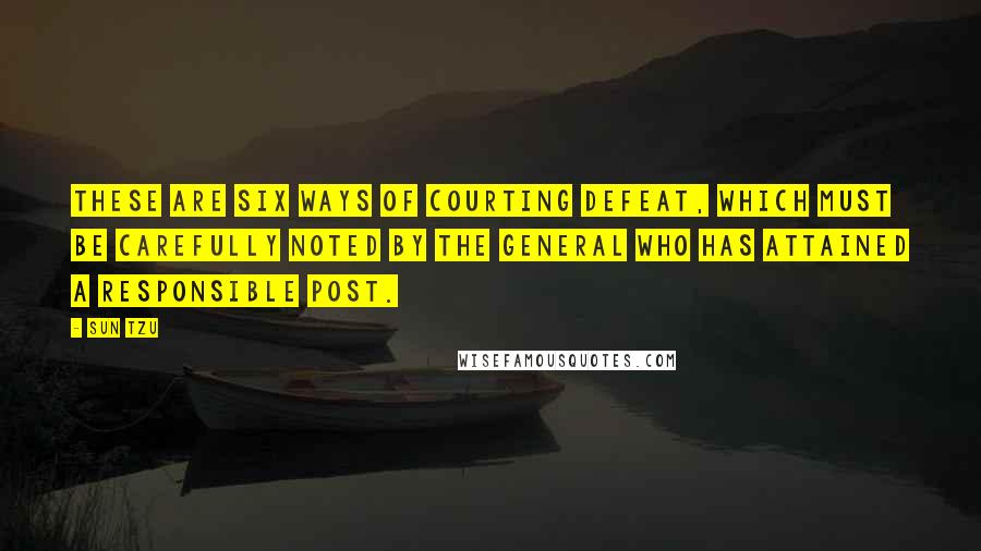 Sun Tzu Quotes: These are six ways of courting defeat, which must be carefully noted by the general who has attained a responsible post.