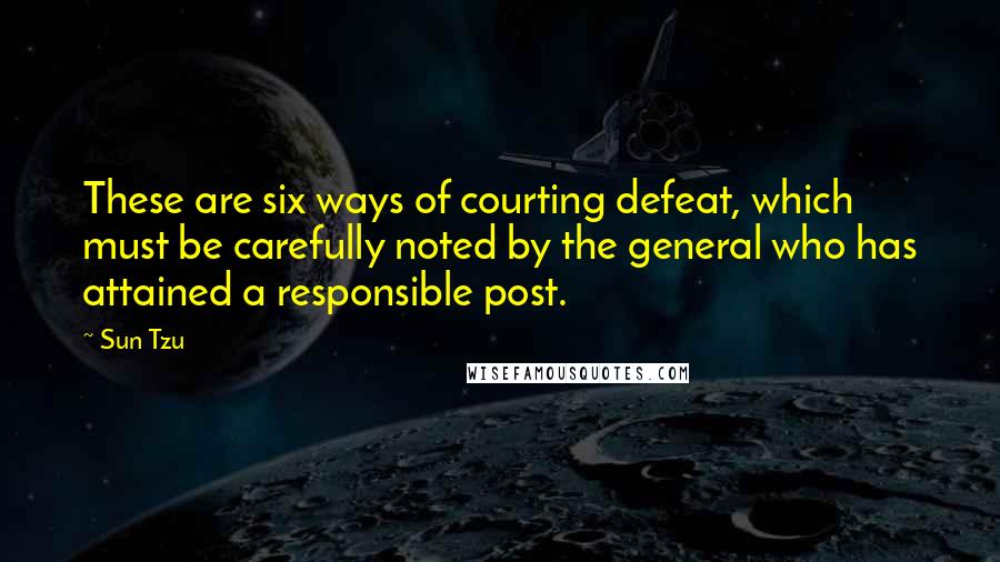 Sun Tzu Quotes: These are six ways of courting defeat, which must be carefully noted by the general who has attained a responsible post.