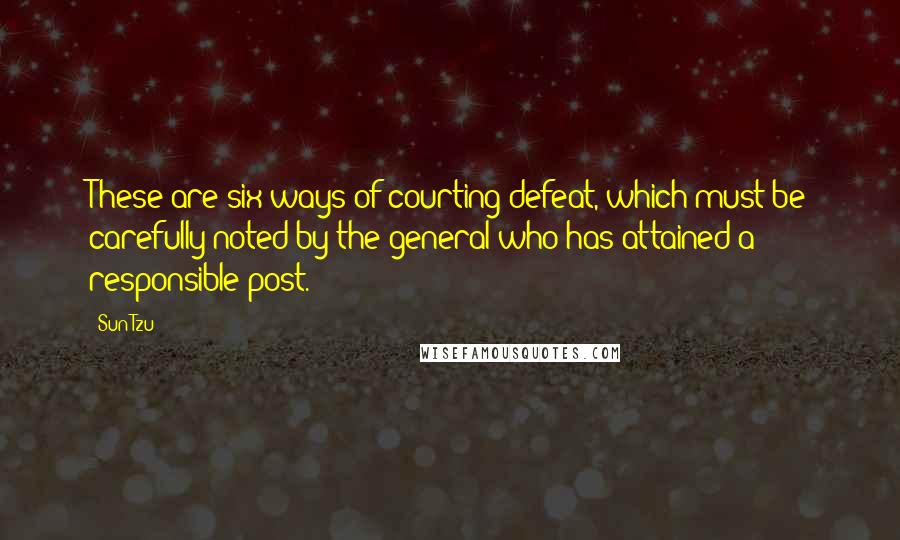 Sun Tzu Quotes: These are six ways of courting defeat, which must be carefully noted by the general who has attained a responsible post.