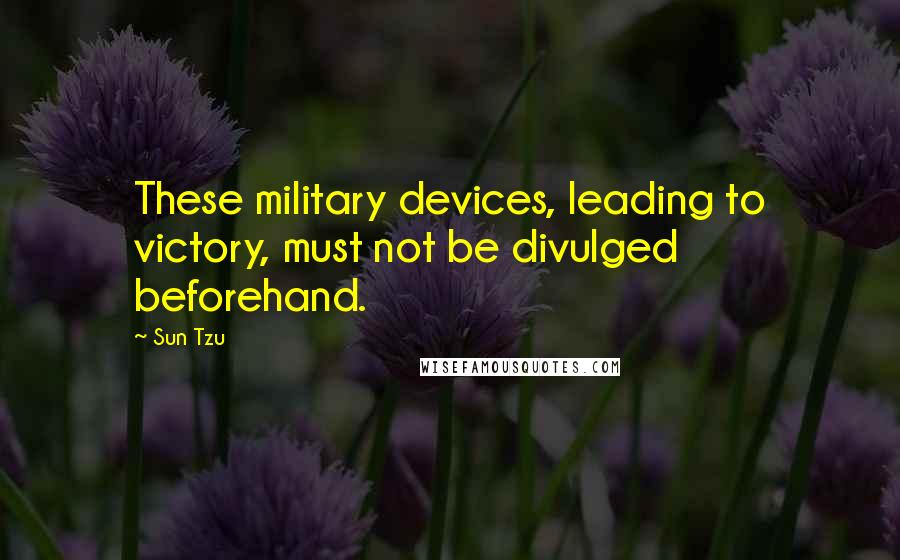 Sun Tzu Quotes: These military devices, leading to victory, must not be divulged beforehand.