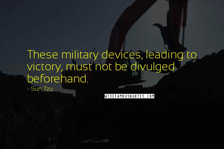 Sun Tzu Quotes: These military devices, leading to victory, must not be divulged beforehand.