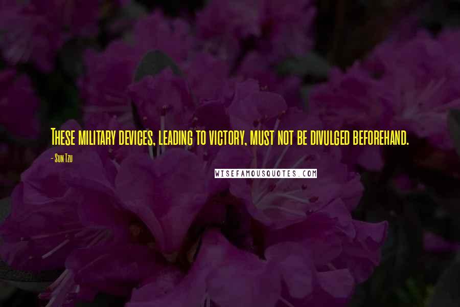 Sun Tzu Quotes: These military devices, leading to victory, must not be divulged beforehand.