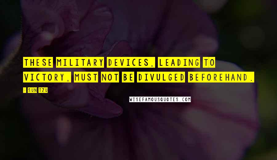 Sun Tzu Quotes: These military devices, leading to victory, must not be divulged beforehand.