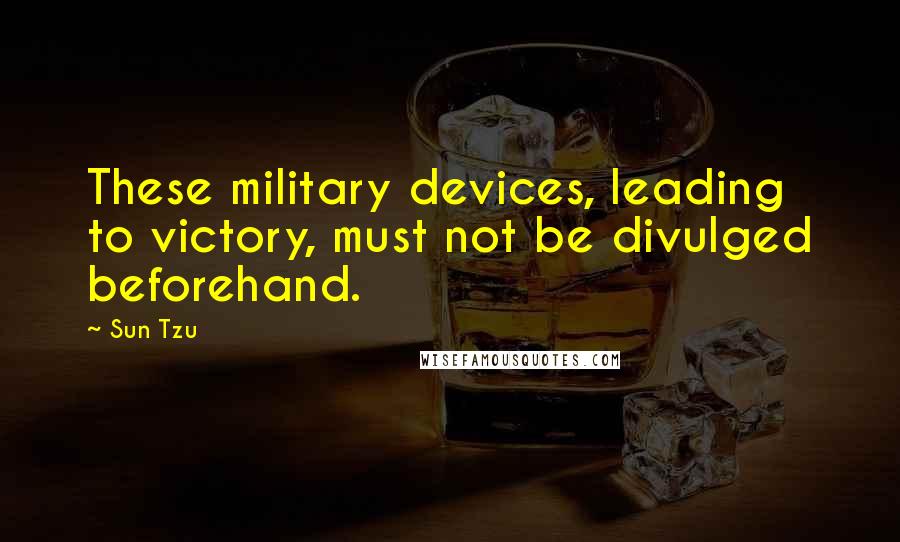 Sun Tzu Quotes: These military devices, leading to victory, must not be divulged beforehand.