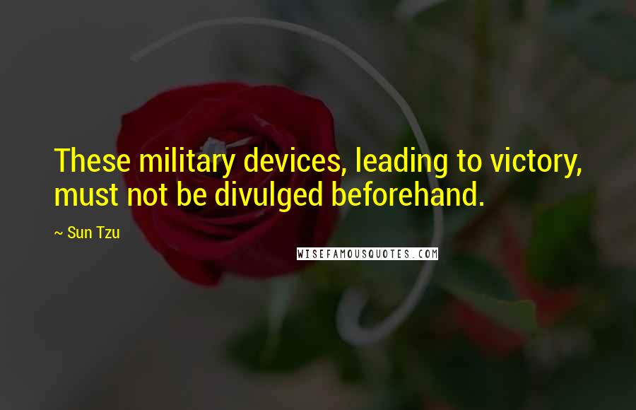 Sun Tzu Quotes: These military devices, leading to victory, must not be divulged beforehand.