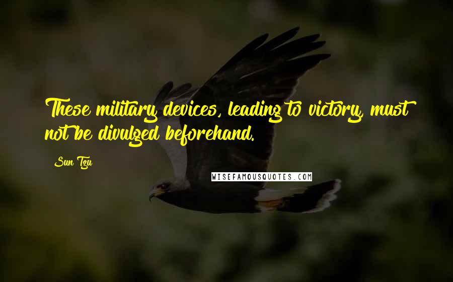 Sun Tzu Quotes: These military devices, leading to victory, must not be divulged beforehand.