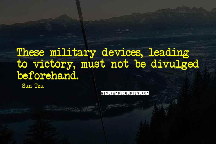 Sun Tzu Quotes: These military devices, leading to victory, must not be divulged beforehand.