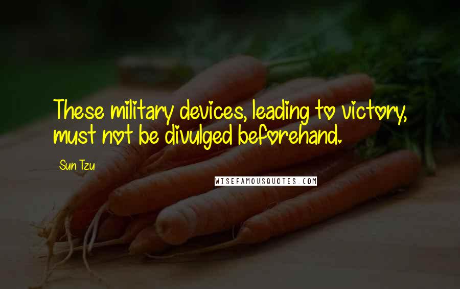 Sun Tzu Quotes: These military devices, leading to victory, must not be divulged beforehand.