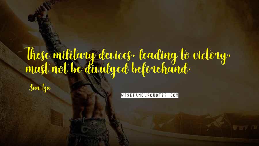 Sun Tzu Quotes: These military devices, leading to victory, must not be divulged beforehand.