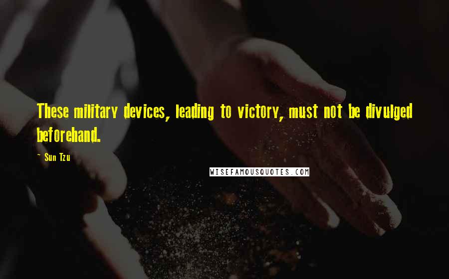 Sun Tzu Quotes: These military devices, leading to victory, must not be divulged beforehand.