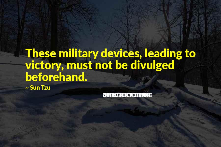 Sun Tzu Quotes: These military devices, leading to victory, must not be divulged beforehand.