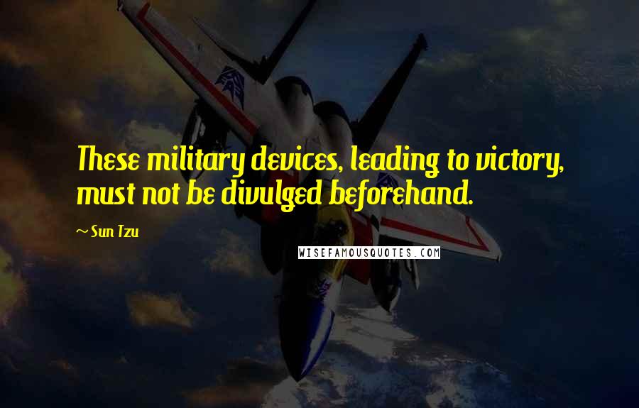 Sun Tzu Quotes: These military devices, leading to victory, must not be divulged beforehand.