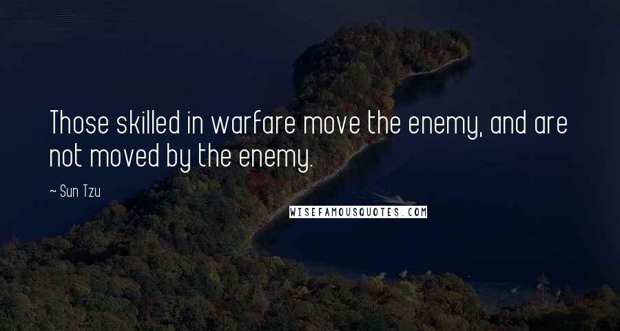 Sun Tzu Quotes: Those skilled in warfare move the enemy, and are not moved by the enemy.