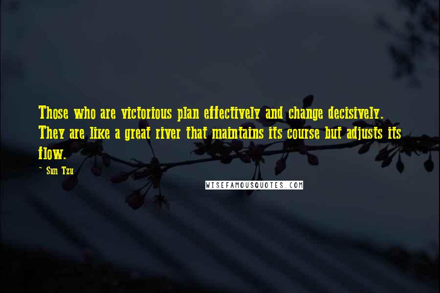Sun Tzu Quotes: Those who are victorious plan effectively and change decisively. They are like a great river that maintains its course but adjusts its flow.