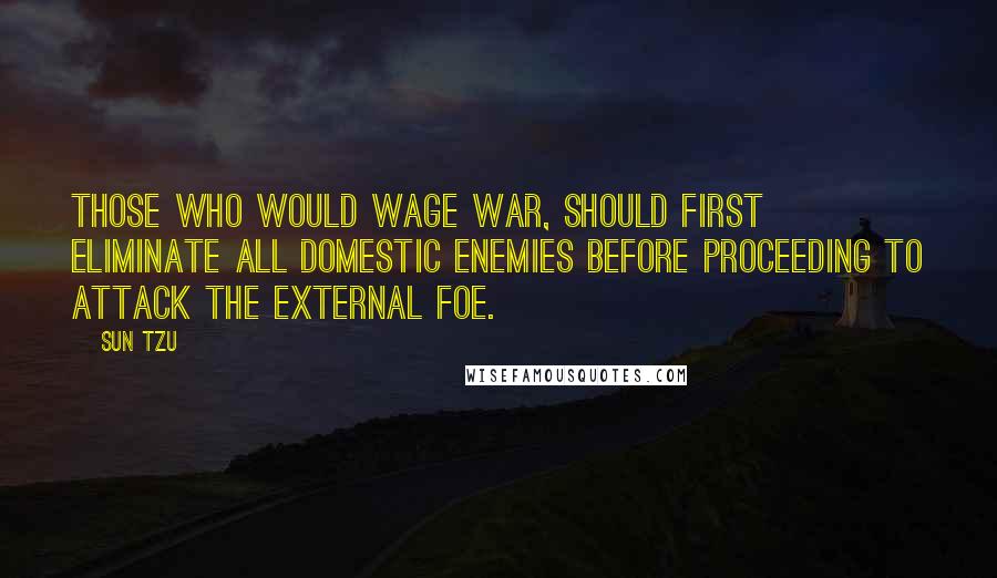 Sun Tzu Quotes: Those who would wage war, should first eliminate all domestic enemies before proceeding to attack the external foe.