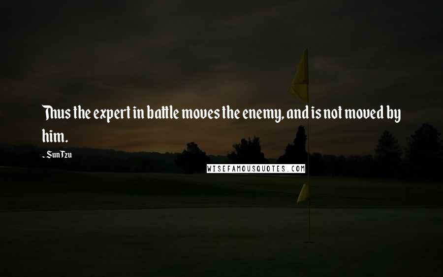 Sun Tzu Quotes: Thus the expert in battle moves the enemy, and is not moved by him.