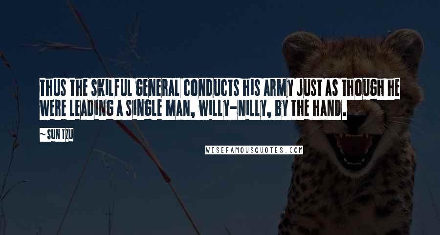 Sun Tzu Quotes: Thus the skilful general conducts his army just as though he were leading a single man, willy-nilly, by the hand.