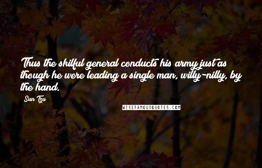 Sun Tzu Quotes: Thus the skilful general conducts his army just as though he were leading a single man, willy-nilly, by the hand.