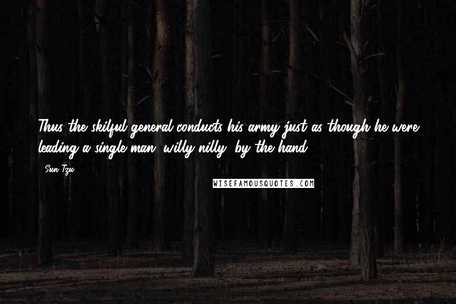 Sun Tzu Quotes: Thus the skilful general conducts his army just as though he were leading a single man, willy-nilly, by the hand.