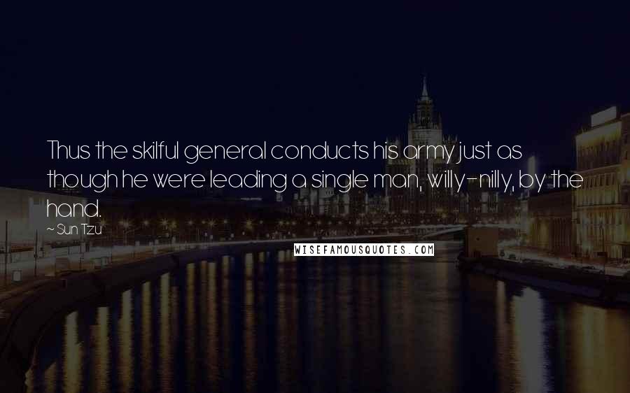 Sun Tzu Quotes: Thus the skilful general conducts his army just as though he were leading a single man, willy-nilly, by the hand.