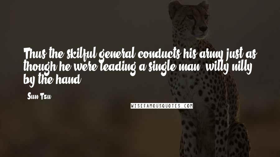 Sun Tzu Quotes: Thus the skilful general conducts his army just as though he were leading a single man, willy-nilly, by the hand.