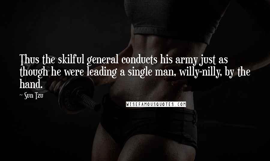 Sun Tzu Quotes: Thus the skilful general conducts his army just as though he were leading a single man, willy-nilly, by the hand.