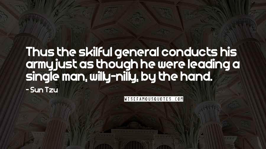 Sun Tzu Quotes: Thus the skilful general conducts his army just as though he were leading a single man, willy-nilly, by the hand.