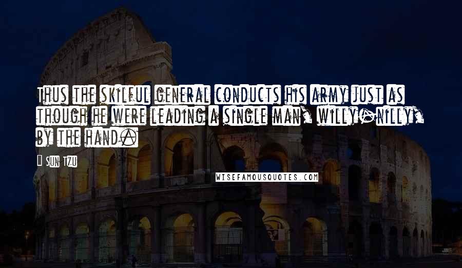 Sun Tzu Quotes: Thus the skilful general conducts his army just as though he were leading a single man, willy-nilly, by the hand.