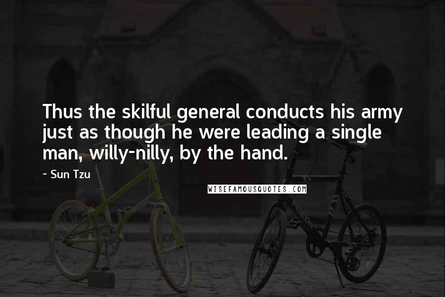 Sun Tzu Quotes: Thus the skilful general conducts his army just as though he were leading a single man, willy-nilly, by the hand.