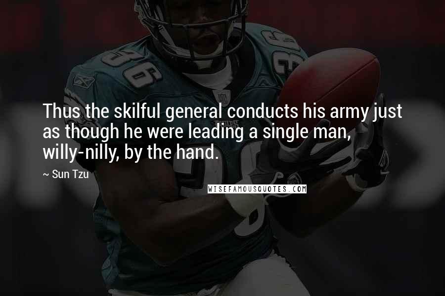 Sun Tzu Quotes: Thus the skilful general conducts his army just as though he were leading a single man, willy-nilly, by the hand.