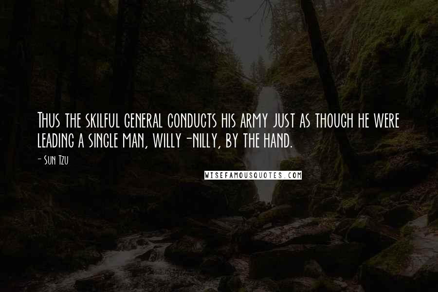 Sun Tzu Quotes: Thus the skilful general conducts his army just as though he were leading a single man, willy-nilly, by the hand.