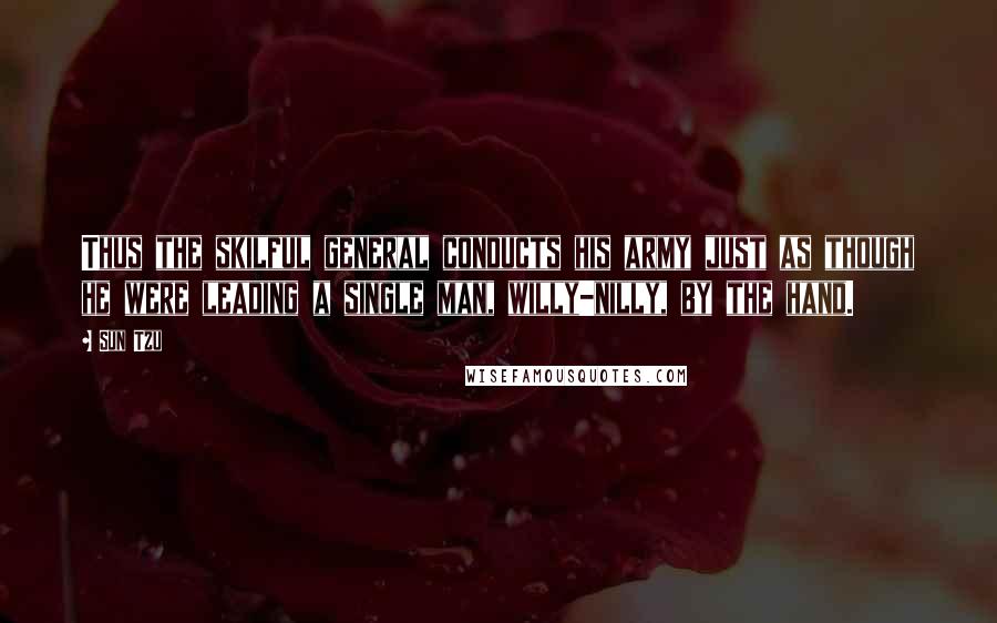 Sun Tzu Quotes: Thus the skilful general conducts his army just as though he were leading a single man, willy-nilly, by the hand.