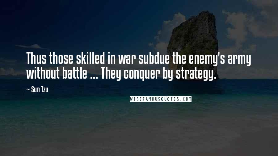 Sun Tzu Quotes: Thus those skilled in war subdue the enemy's army without battle ... They conquer by strategy.