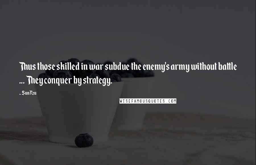 Sun Tzu Quotes: Thus those skilled in war subdue the enemy's army without battle ... They conquer by strategy.