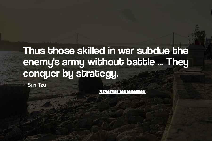 Sun Tzu Quotes: Thus those skilled in war subdue the enemy's army without battle ... They conquer by strategy.
