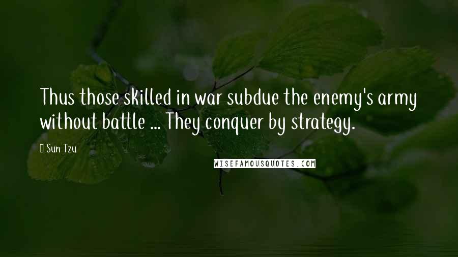 Sun Tzu Quotes: Thus those skilled in war subdue the enemy's army without battle ... They conquer by strategy.