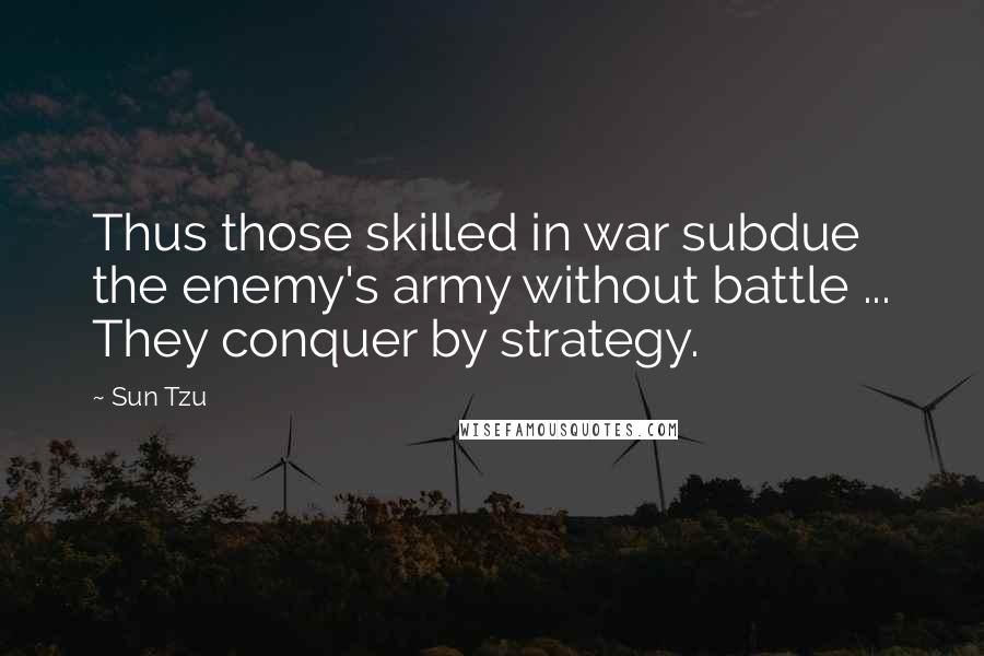 Sun Tzu Quotes: Thus those skilled in war subdue the enemy's army without battle ... They conquer by strategy.