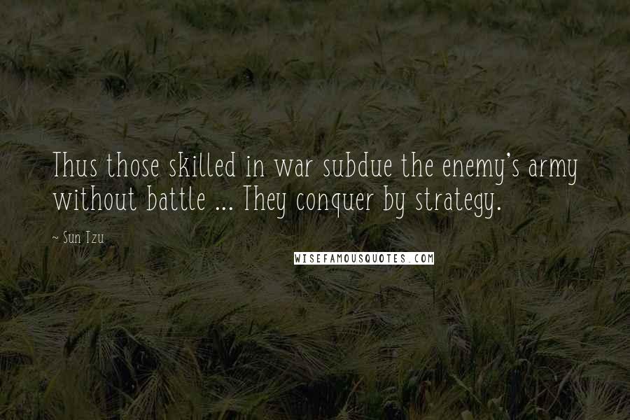 Sun Tzu Quotes: Thus those skilled in war subdue the enemy's army without battle ... They conquer by strategy.