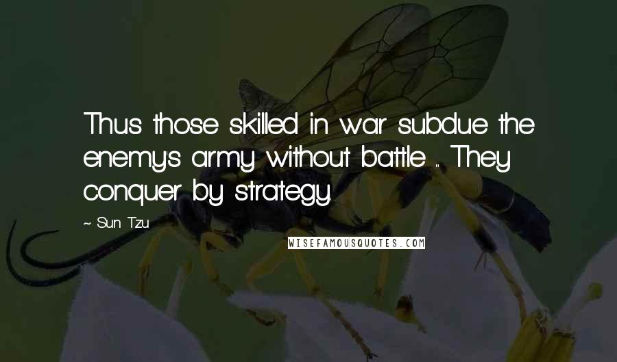 Sun Tzu Quotes: Thus those skilled in war subdue the enemy's army without battle ... They conquer by strategy.