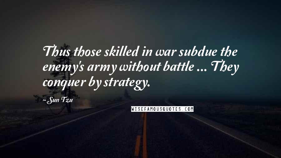 Sun Tzu Quotes: Thus those skilled in war subdue the enemy's army without battle ... They conquer by strategy.