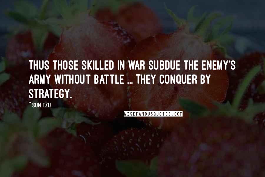 Sun Tzu Quotes: Thus those skilled in war subdue the enemy's army without battle ... They conquer by strategy.