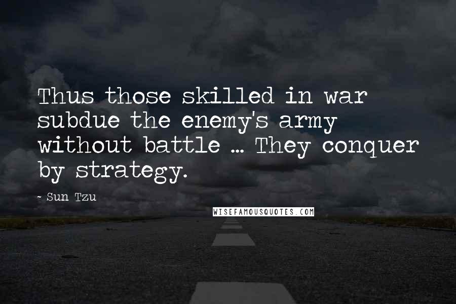Sun Tzu Quotes: Thus those skilled in war subdue the enemy's army without battle ... They conquer by strategy.