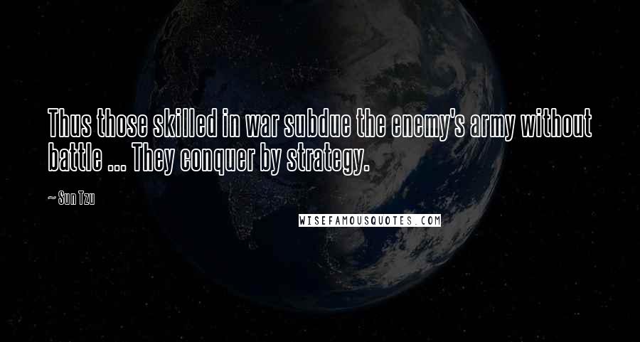 Sun Tzu Quotes: Thus those skilled in war subdue the enemy's army without battle ... They conquer by strategy.