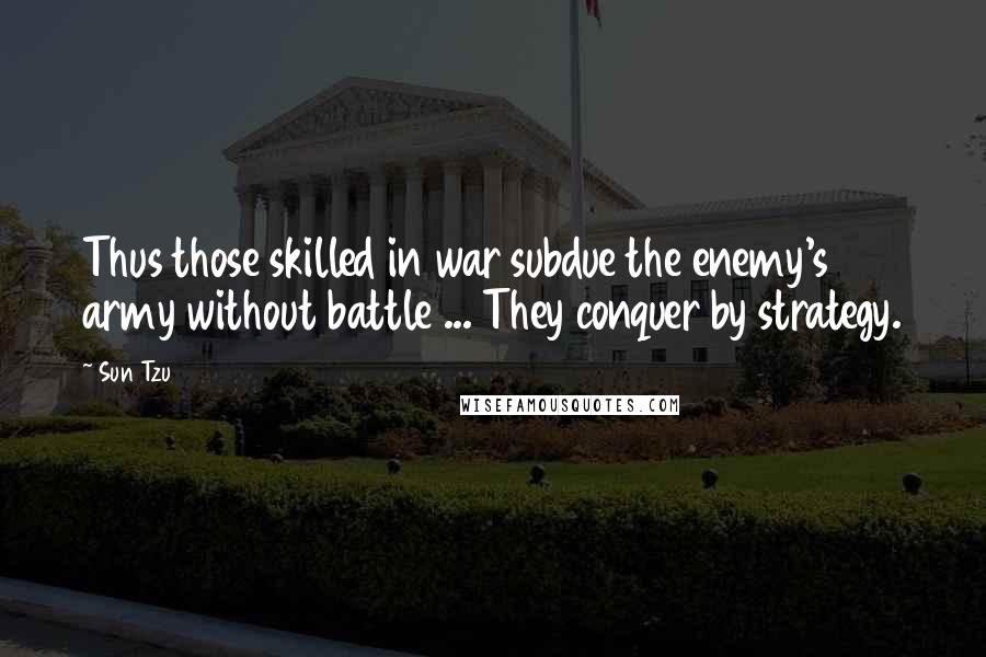 Sun Tzu Quotes: Thus those skilled in war subdue the enemy's army without battle ... They conquer by strategy.