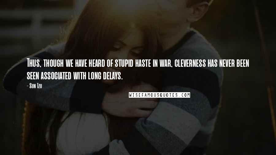 Sun Tzu Quotes: Thus, though we have heard of stupid haste in war, cleverness has never been seen associated with long delays.