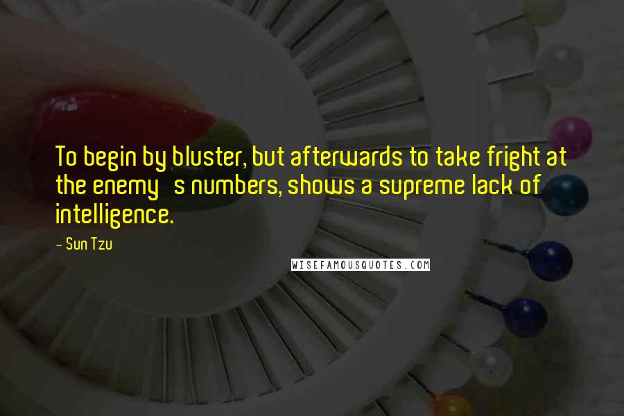 Sun Tzu Quotes: To begin by bluster, but afterwards to take fright at the enemy's numbers, shows a supreme lack of intelligence.