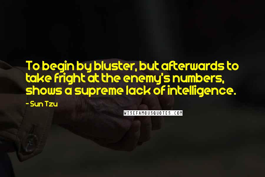 Sun Tzu Quotes: To begin by bluster, but afterwards to take fright at the enemy's numbers, shows a supreme lack of intelligence.